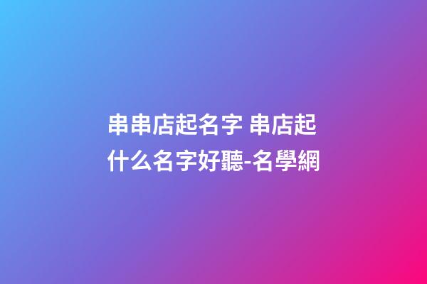 串串店起名字 串店起什么名字好聽-名學網-第1張-店鋪起名-玄機派